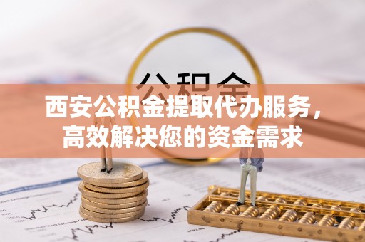 通海西安公积金提取代办服务，高效解决您的资金需求