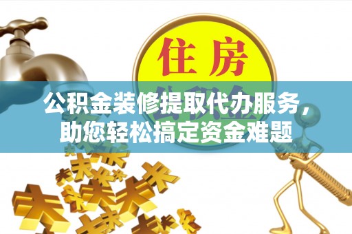 通海公积金装修提取代办服务，助您轻松搞定资金难题