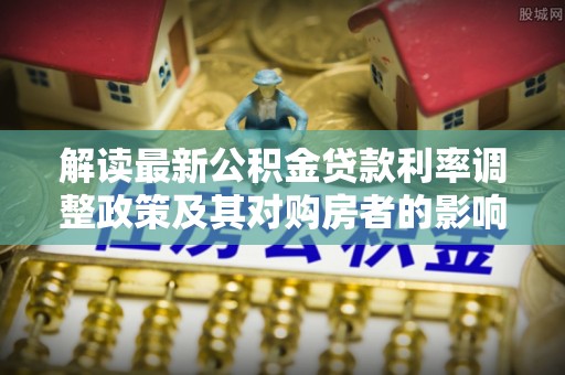 通海解读最新公积金贷款利率调整政策及其对购房者的影响