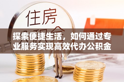 通海探索便捷生活，如何通过专业服务实现高效代办公积金提取