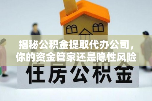 通海揭秘公积金提取代办公司，你的资金管家还是隐性风险？