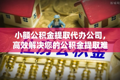 通海小额公积金提取代办公司，高效解决您的公积金提取难题