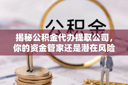 通海揭秘公积金代办提取公司，你的资金管家还是潜在风险？