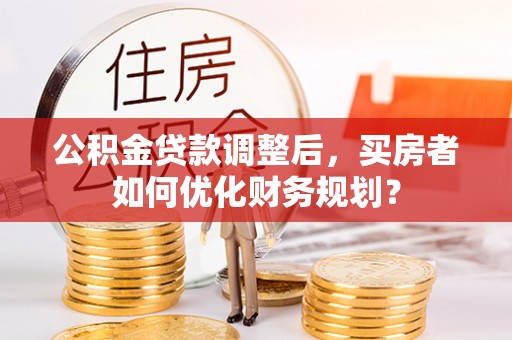 通海公积金贷款调整后，买房者如何优化财务规划？