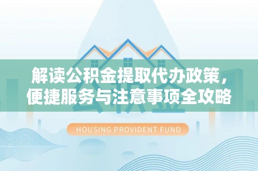 通海解读公积金提取代办政策，便捷服务与注意事项全攻略