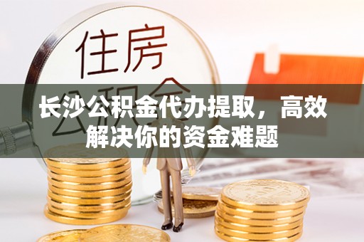 通海长沙公积金代办提取，高效解决你的资金难题