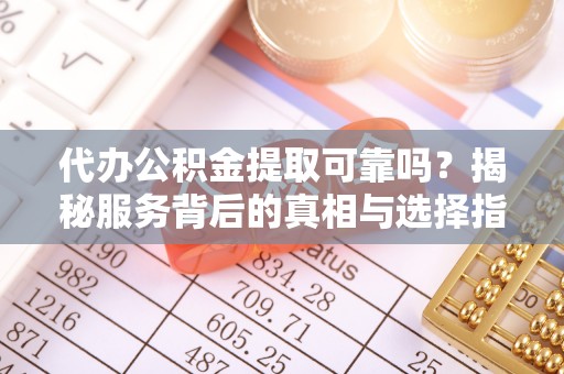 通海代办公积金提取可靠吗？揭秘服务背后的真相与选择指南