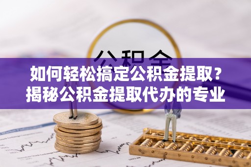 通海如何轻松搞定公积金提取？揭秘公积金提取代办的专业服务