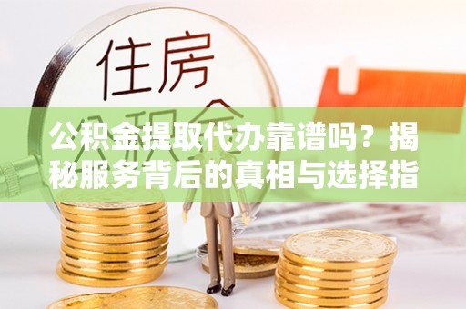 通海公积金提取代办靠谱吗？揭秘服务背后的真相与选择指南