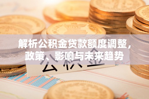 通海解析公积金贷款额度调整，政策、影响与未来趋势
