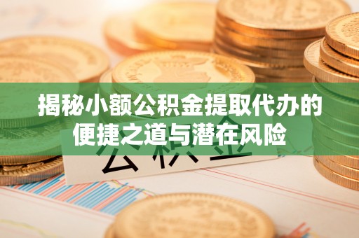 通海揭秘小额公积金提取代办的便捷之道与潜在风险