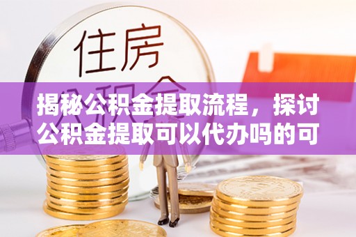 通海揭秘公积金提取流程，探讨公积金提取可以代办吗的可行性与注意事项