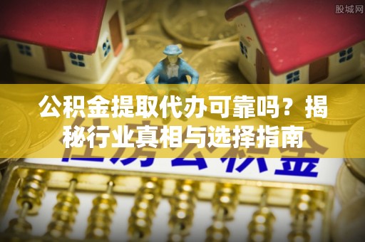 通海公积金提取代办可靠吗？揭秘行业真相与选择指南