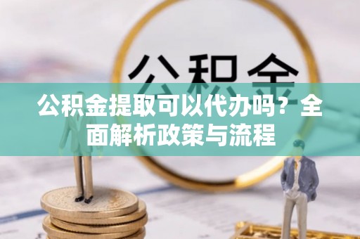 通海公积金提取可以代办吗？全面解析政策与流程