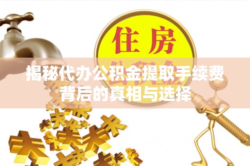 通海揭秘代办公积金提取手续费背后的真相与选择