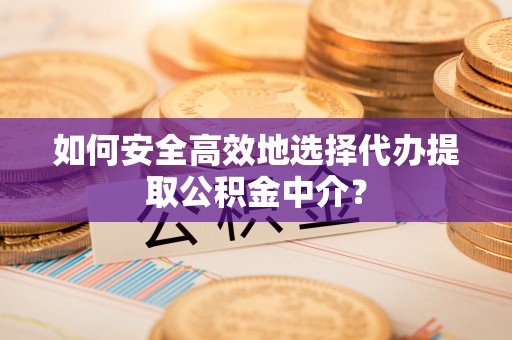 通海如何安全高效地选择代办提取公积金中介？