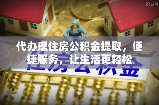 通海代办理住房公积金提取，便捷服务，让生活更轻松