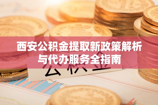通海西安公积金提取新政策解析与代办服务全指南