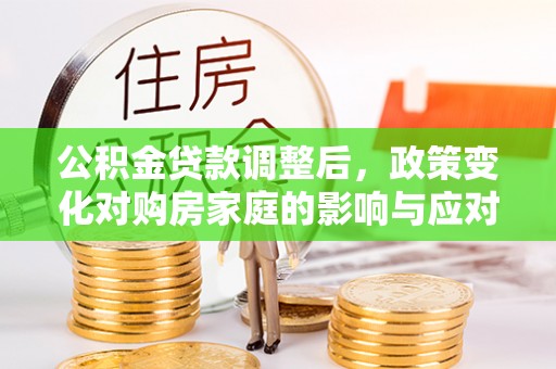 通海公积金贷款调整后，政策变化对购房家庭的影响与应对策略