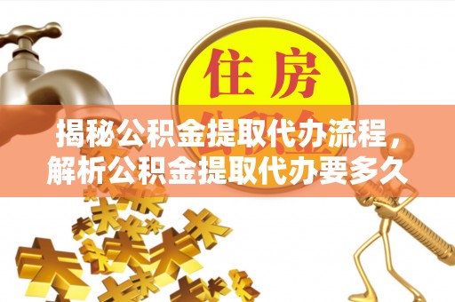 通海揭秘公积金提取代办流程，解析公积金提取代办要多久的真相