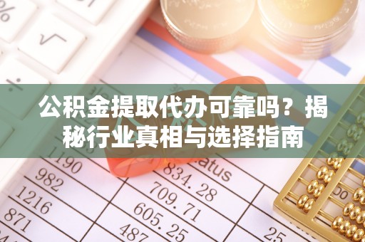 通海公积金提取代办可靠吗？揭秘行业真相与选择指南