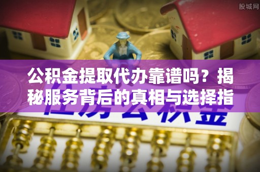 通海公积金提取代办靠谱吗？揭秘服务背后的真相与选择指南