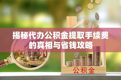 通海揭秘代办公积金提取手续费的真相与省钱攻略