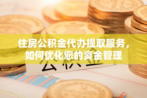 通海住房公积金代办提取服务，如何优化您的资金管理