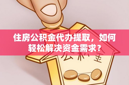 通海住房公积金代办提取，如何轻松解决资金需求？