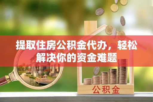 通海提取住房公积金代办，轻松解决你的资金难题