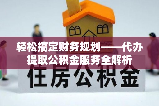 通海轻松搞定财务规划——代办提取公积金服务全解析