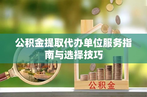 通海公积金提取代办单位服务指南与选择技巧