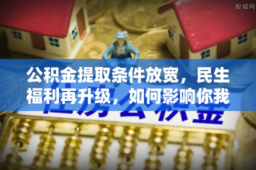 通海公积金提取条件放宽，民生福利再升级，如何影响你我生活？