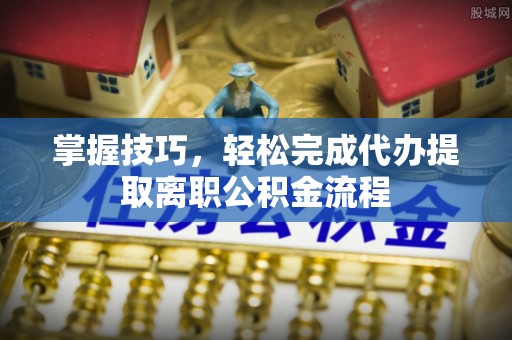 通海掌握技巧，轻松完成代办提取离职公积金流程