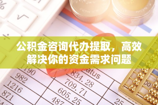通海公积金咨询代办提取，高效解决你的资金需求问题