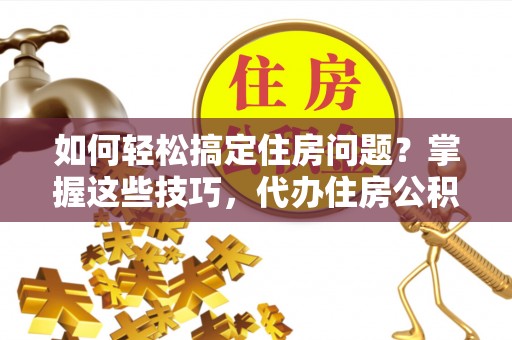 通海如何轻松搞定住房问题？掌握这些技巧，代办住房公积金提取不再难