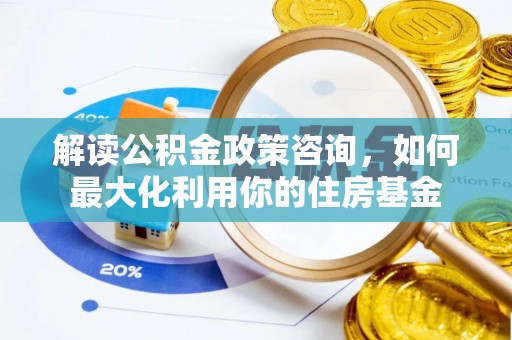 通海解读公积金政策咨询，如何最大化利用你的住房基金