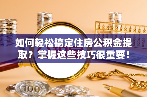 通海如何轻松搞定住房公积金提取？掌握这些技巧很重要！