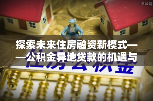 通海探索未来住房融资新模式——公积金异地贷款的机遇与挑战