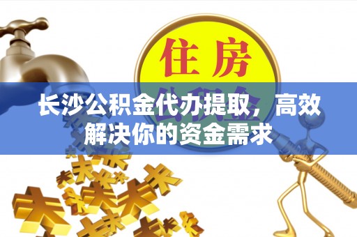 通海长沙公积金代办提取，高效解决你的资金需求