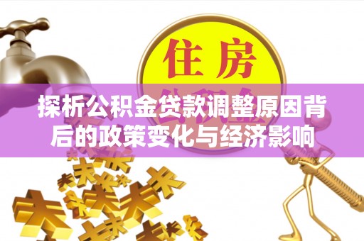 通海探析公积金贷款调整原因背后的政策变化与经济影响