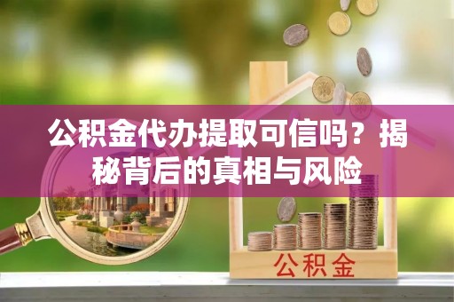 通海公积金代办提取可信吗？揭秘背后的真相与风险