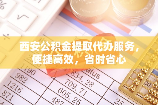 通海西安公积金提取代办服务，便捷高效，省时省心