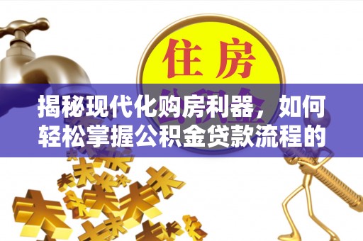 通海揭秘现代化购房利器，如何轻松掌握公积金贷款流程的每一个细节