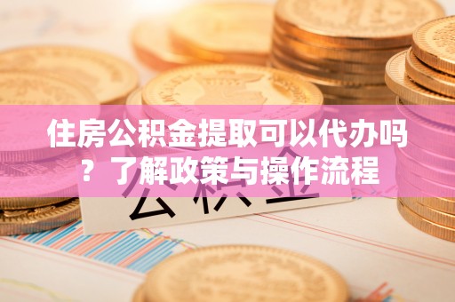 通海住房公积金提取可以代办吗？了解政策与操作流程