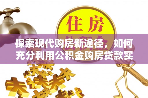通海探索现代购房新途径，如何充分利用公积金购房贷款实现置业梦想