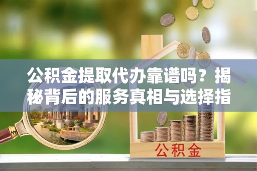 通海公积金提取代办靠谱吗？揭秘背后的服务真相与选择指南
