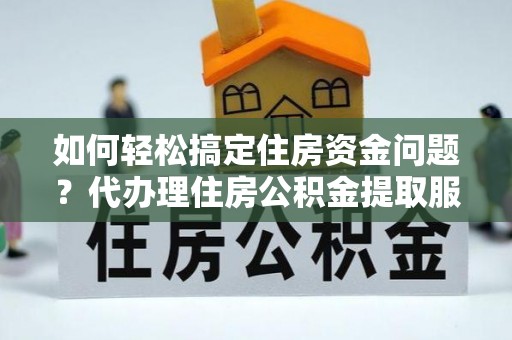 通海如何轻松搞定住房资金问题？代办理住房公积金提取服务全解析