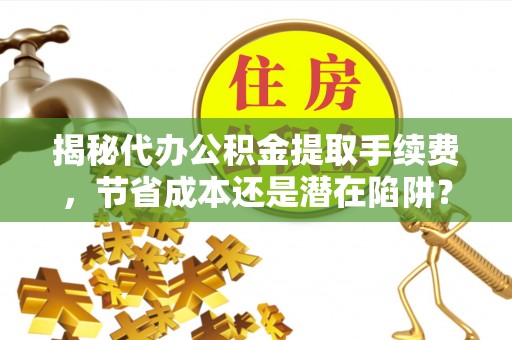 通海揭秘代办公积金提取手续费，节省成本还是潜在陷阱？