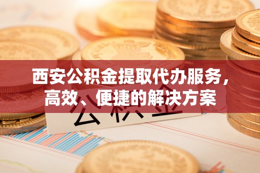 通海西安公积金提取代办服务，高效、便捷的解决方案